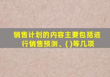 销售计划的内容主要包括进行销售预测、( )等几项